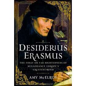 Desiderius Erasmus The Folly or Far Sightedness of Renaissance Europe's Greatest