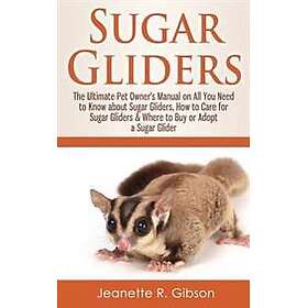 Sugar Gliders: The Ultimate Pet Owner's Manual on All You Need to Know abou