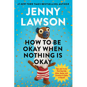 How to Be Okay When Nothing Is Okay: Tips and Tricks That Kept Me Alive, Happy, 