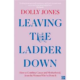 Leaving the Ladder Down How to Combine Career and Motherhood, from the Women Who