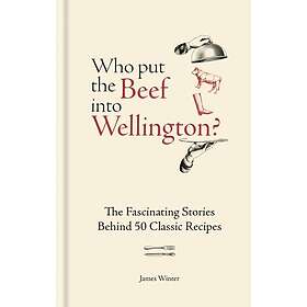 Who Put The Beef into Wellington? The Fascinating Stories Behind 50 Classic Reci