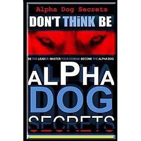 Alpha Dog Secrets Don't Think, BE: Alpha Dog Training Secrets How to Become